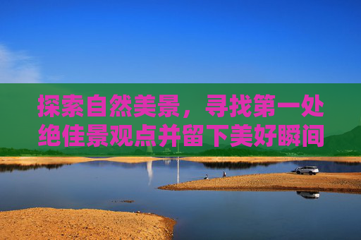 探索自然美景，寻找第一处绝佳景观点并留下美好瞬间