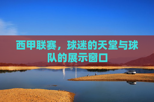 西甲联赛，球迷的天堂与球队的展示窗口