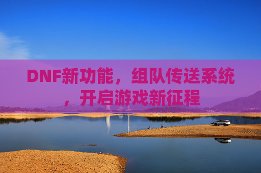 DNF新功能，组队传送系统，开启游戏新征程