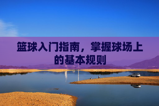 篮球入门指南，掌握球场上的基本规则