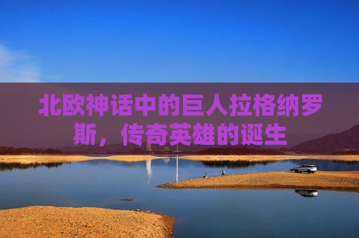 北欧神话中的巨人拉格纳罗斯，传奇英雄的诞生