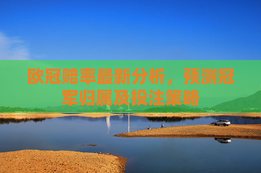 欧冠赔率最新分析,预测冠军归属及投注策略 欧冠赔率最新分析,预测冠军归属及投注策略