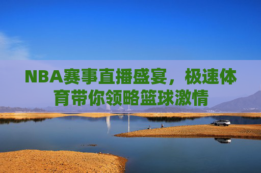 NBA赛事直播盛宴,极速体育带你领略篮球激情 NBA赛事直播盛宴,极速体育带你领略篮球激情