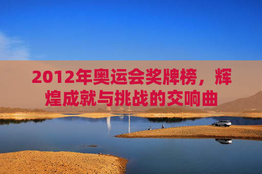 2012年奥运会奖牌榜，辉煌成就与挑战的交响曲