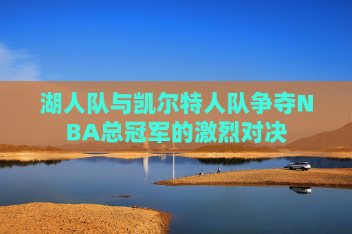 湖人队与凯尔特人队争夺NBA总冠军的激烈对决
