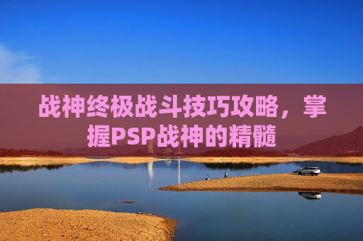 战神终极战斗技巧攻略,掌握PSP战神的精髓 战神终极战斗技巧攻略,掌握PSP战神的精髓