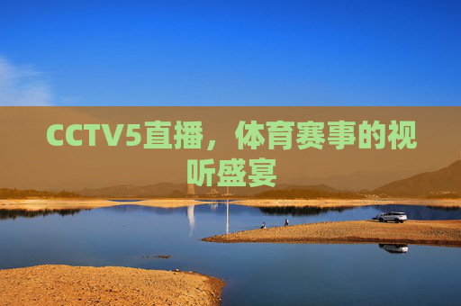 CCTV5直播,体育赛事的视听盛宴 CCTV5直播,体育赛事的视听盛宴