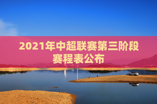 2021年中超联赛第三阶段赛程表公布 2021年中超联赛第三阶段赛程表公布