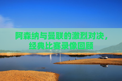 阿森纳与曼联的激烈对决,经典比赛录像回顾 阿森纳与曼联的激烈对决,经典比赛录像回顾