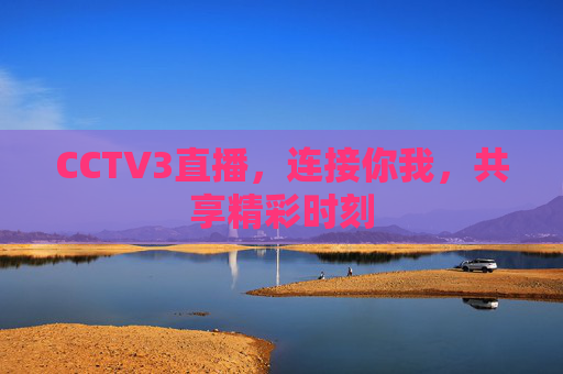 CCTV3直播,连接你我,共享精彩时刻 CCTV3直播,连接你我,共享精彩时刻