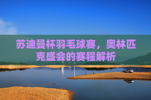 苏迪曼杯羽毛球赛，奥林匹克盛会的赛程解析