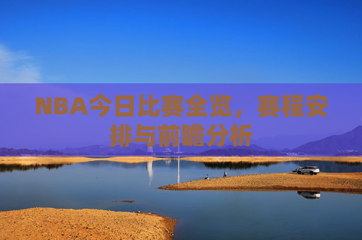 NBA今日比赛全览,赛程安排与前瞻分析 NBA今日比赛全览,赛程安排与前瞻分析