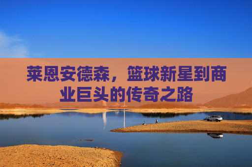 莱恩安德森,篮球新星到商业巨头的传奇之路 莱恩安德森,篮球新星到商业巨头的传奇之路