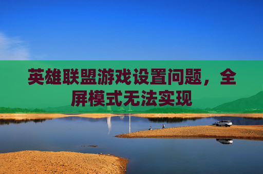 英雄联盟游戏设置问题,全屏模式无法实现 英雄联盟游戏设置问题,全屏模式无法实现
