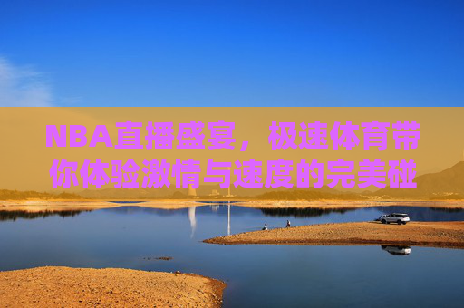 NBA直播盛宴,极速体育带你体验激情与速度的完美碰撞 NBA直播盛宴,极速体育带你体验激情与速度的完美碰撞