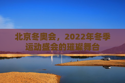北京冬奥会，2022年冬季运动盛会的璀璨舞台