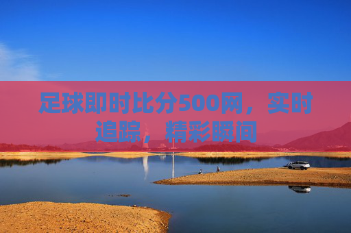 足球即时比分500网，实时追踪，精彩瞬间