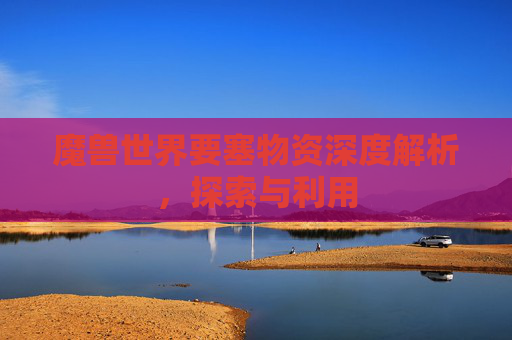 魔兽世界要塞物资深度解析,探索与利用 魔兽世界要塞物资深度解析,探索与利用