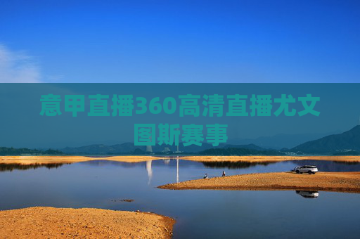意甲直播360高清直播尤文图斯赛事 意甲直播360高清直播尤文图斯赛事