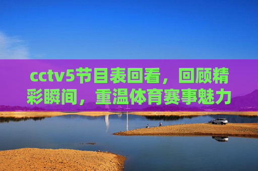 cctv5节目表回看，回顾精彩瞬间，重温体育赛事魅力