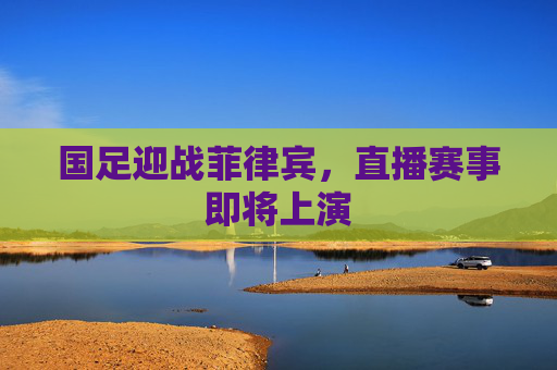 国足迎战菲律宾，直播赛事即将上演