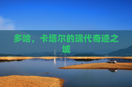 多哈，卡塔尔的现代奇迹之城