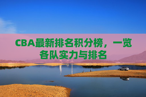 CBA最新排名积分榜，一览各队实力与排名