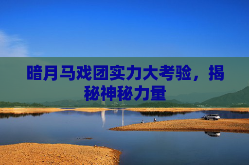 暗月马戏团实力大考验，揭秘神秘力量