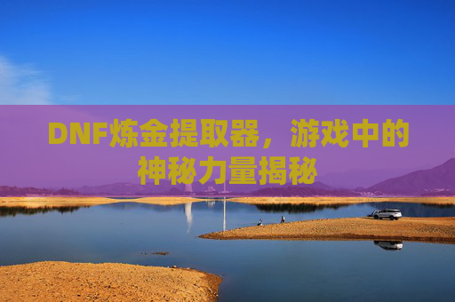 DNF炼金提取器，游戏中的神秘力量揭秘