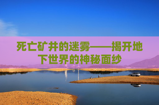 死亡矿井的迷雾——揭开地下世界的神秘面纱