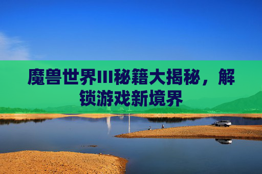 魔兽世界III秘籍大揭秘，解锁游戏新境界