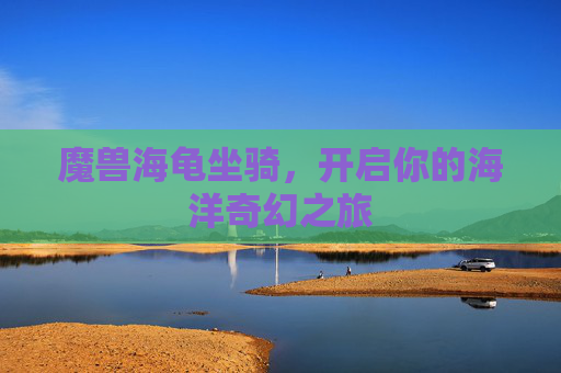 魔兽海龟坐骑,开启你的海洋奇幻之旅 魔兽海龟坐骑,开启你的海洋奇幻之旅