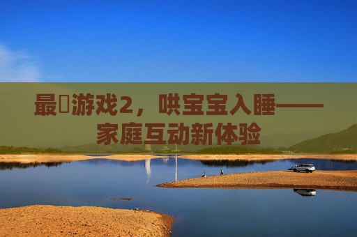 最囧游戏2，哄宝宝入睡——家庭互动新体验