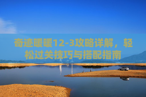 奇迹暖暖12-3攻略详解,轻松过关技巧与搭配指南 奇迹暖暖12-3攻略详解,轻松过关技巧与搭配指南