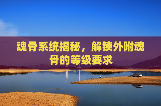 魂骨系统揭秘，解锁外附魂骨的等级要求