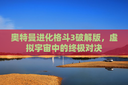奥特曼进化格斗3破解版，虚拟宇宙中的终极对决