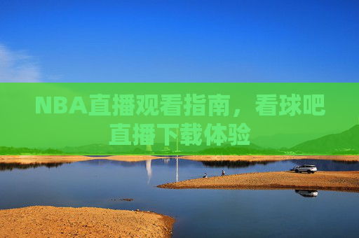 NBA直播观看指南，看球吧直播下载体验