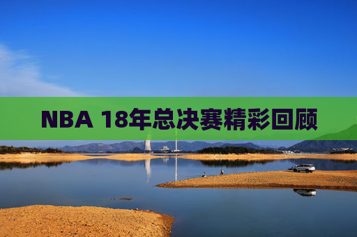 NBA 18年总决赛精彩回顾