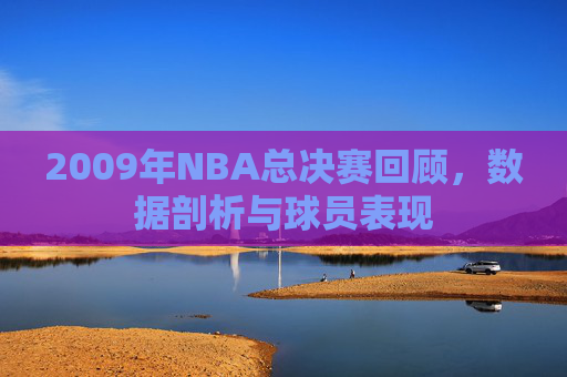 2009年NBA总决赛回顾，数据剖析与球员表现