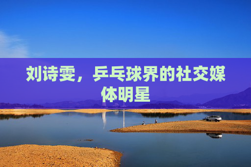 刘诗雯，乒乓球界的社交媒体明星
