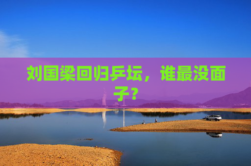 刘国梁回归乒坛，谁最没面子？