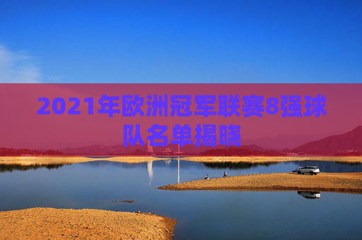 2021年欧洲冠军联赛8强球队名单揭晓