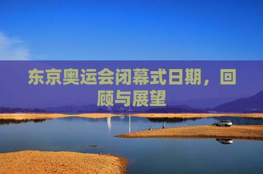 东京奥运会闭幕式日期，回顾与展望