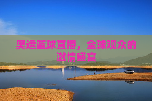 奥运篮球直播，全球观众的激情盛宴