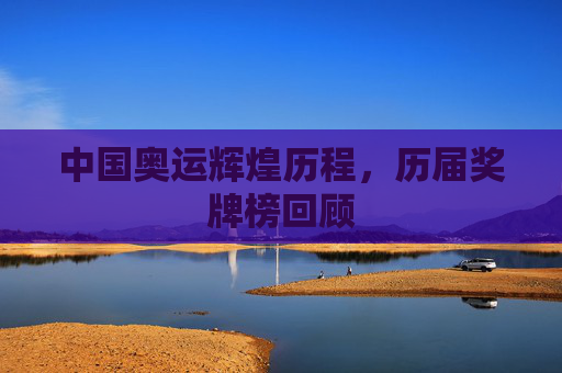 中国奥运辉煌历程，历届奖牌榜回顾