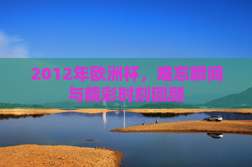 2012年欧洲杯，难忘瞬间与精彩时刻回顾
