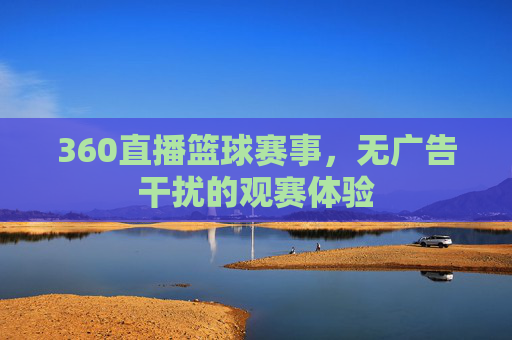 360直播篮球赛事，无广告干扰的观赛体验