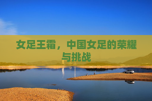 女足王霜，中国女足的荣耀与挑战