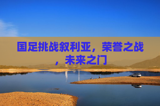 国足挑战叙利亚，荣誉之战，未来之门