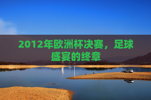 2012年欧洲杯决赛，足球盛宴的终章